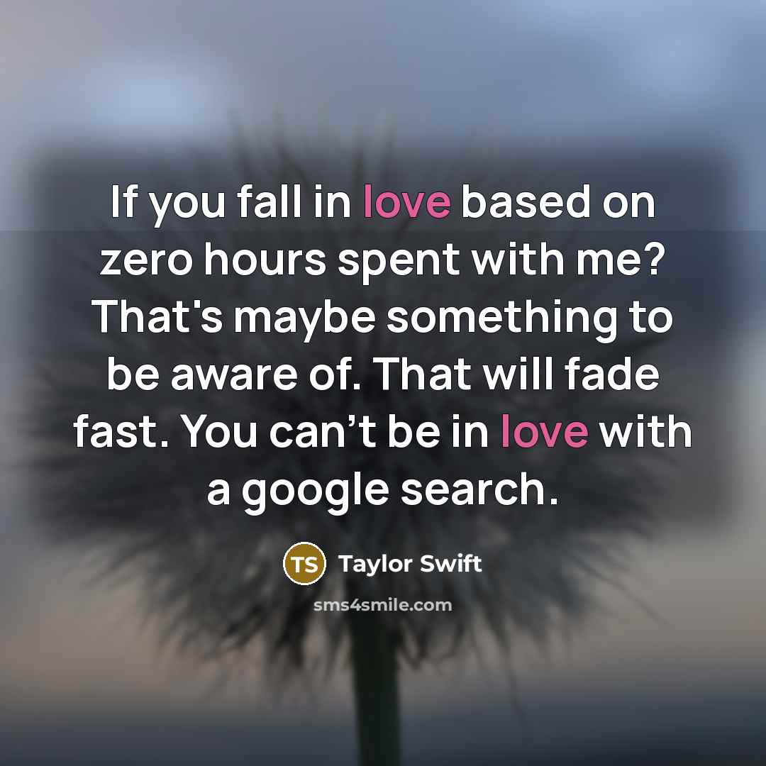 “If you fall in love based on zero hours spent with me? That's maybe something to be aware of. That will fade fast. You can't be in love with a google search.” quote by Taylor Swift