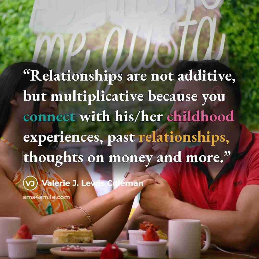 “Relationships are not additive, but multiplicative because you connect with his/her childhood experiences, past relationships, thoughts on money and more.” quote by Valerie J. Lewis Coleman