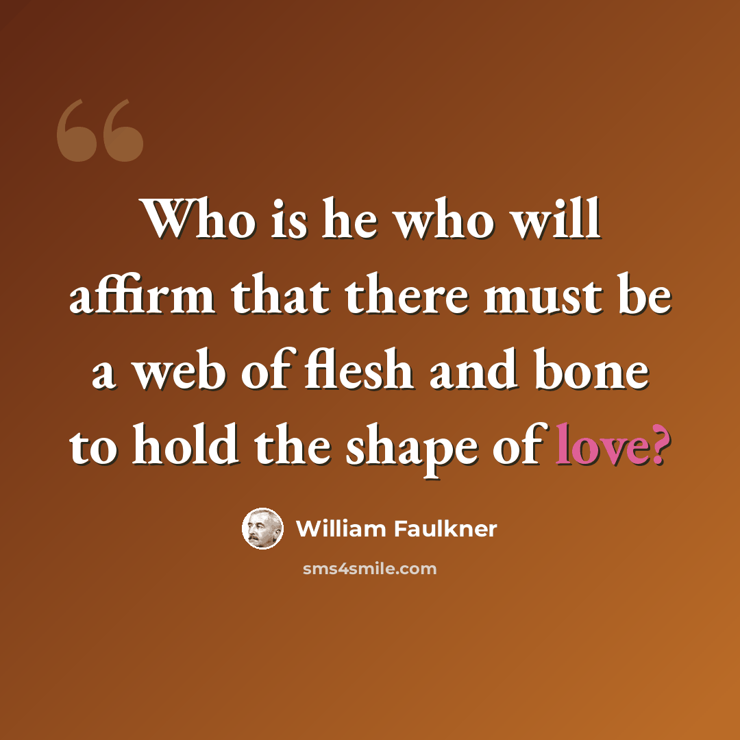 “Who is he who will affirm that there must be a web of flesh and bone to hold the shape of love?” quote by William Faulkner