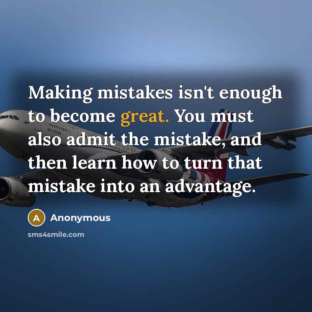“Making mistakes isn't enough to become great. You must also admit the mistake, and then learn how to turn that mistake into an advantage.” quote by Anonymous