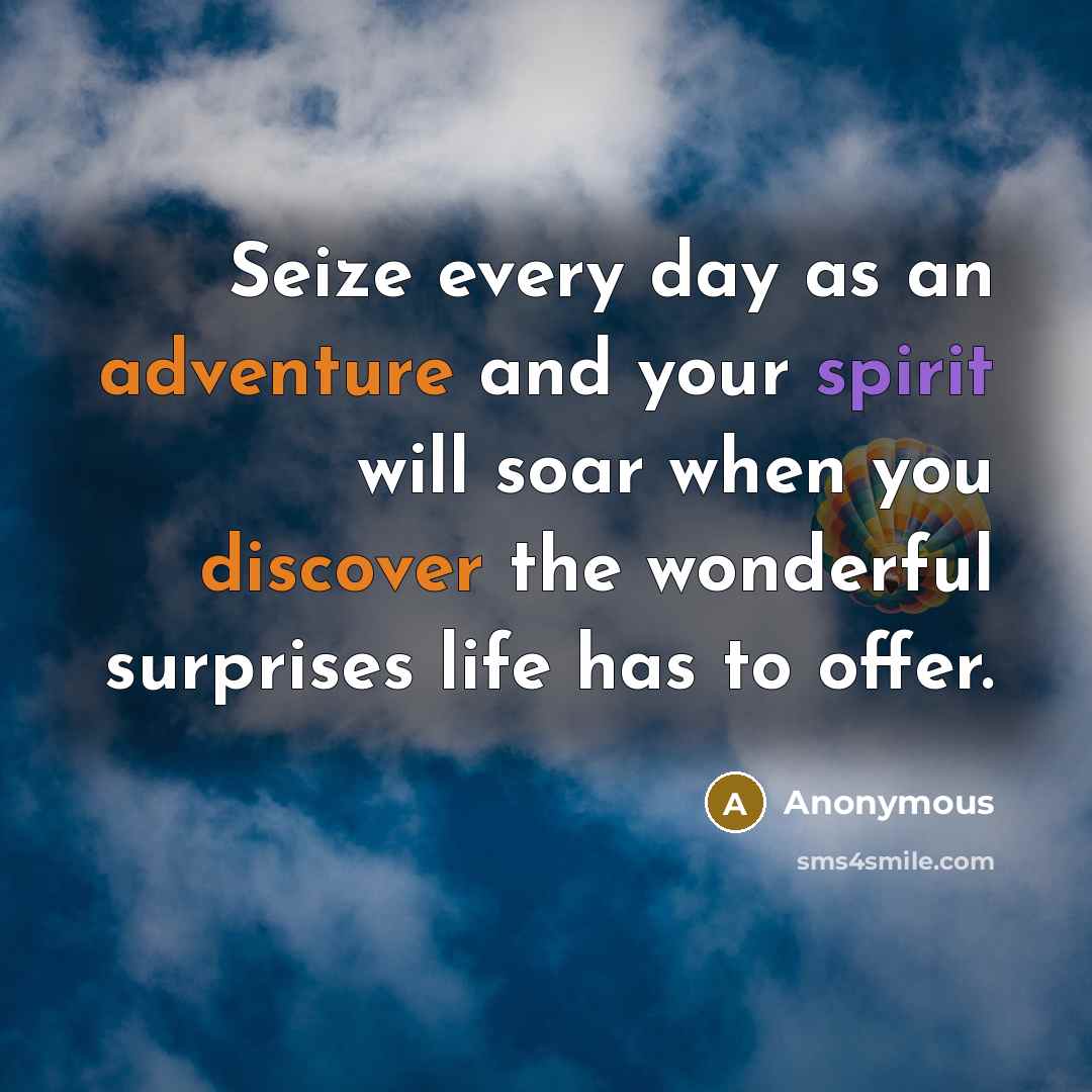 “Seize every day as an adventure and your spirit will soar when you discover the wonderful surprises life has to offer.” quote by Anonymous