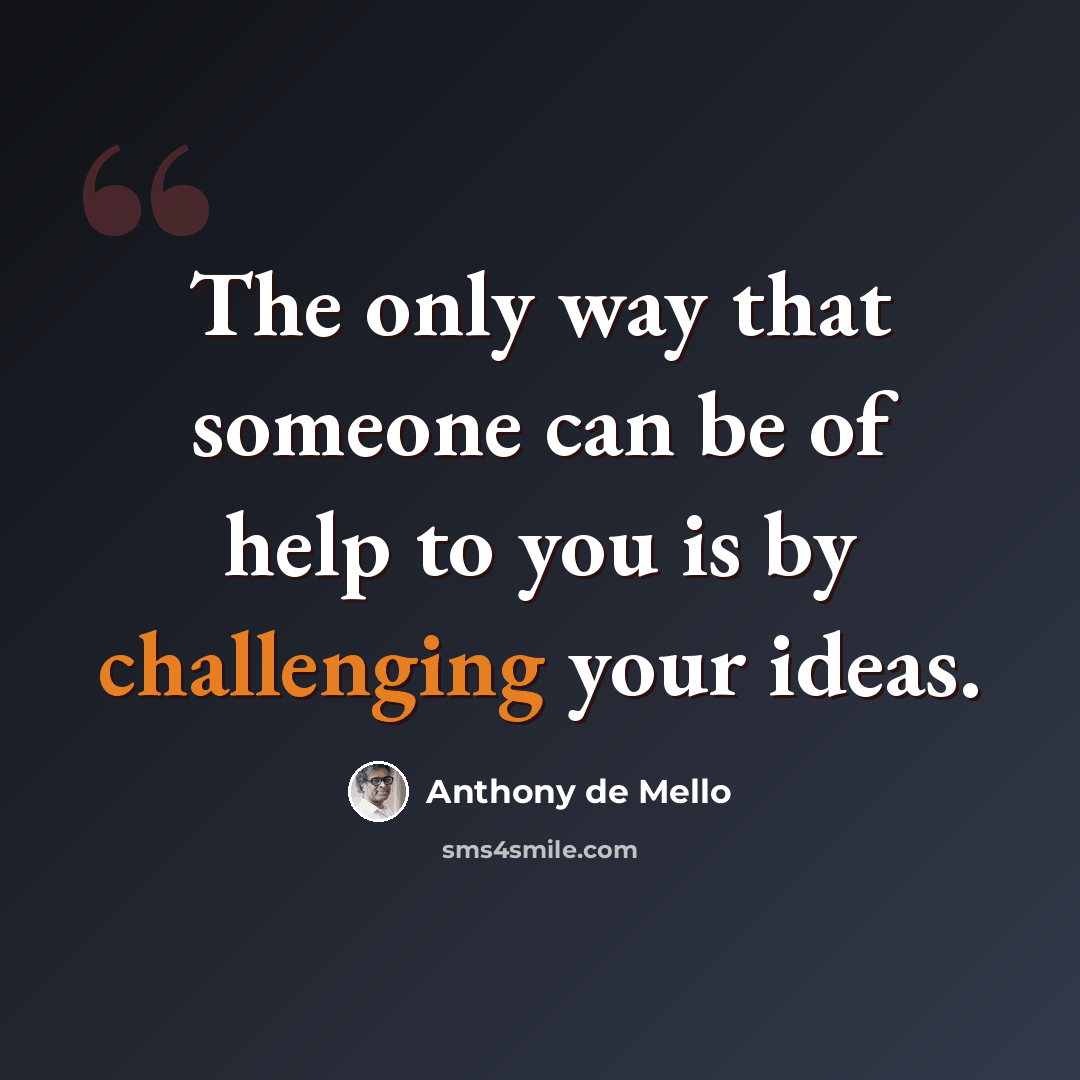 “The only way that someone can be of help to you is by challenging your ideas.” quote by Anthony de Mello