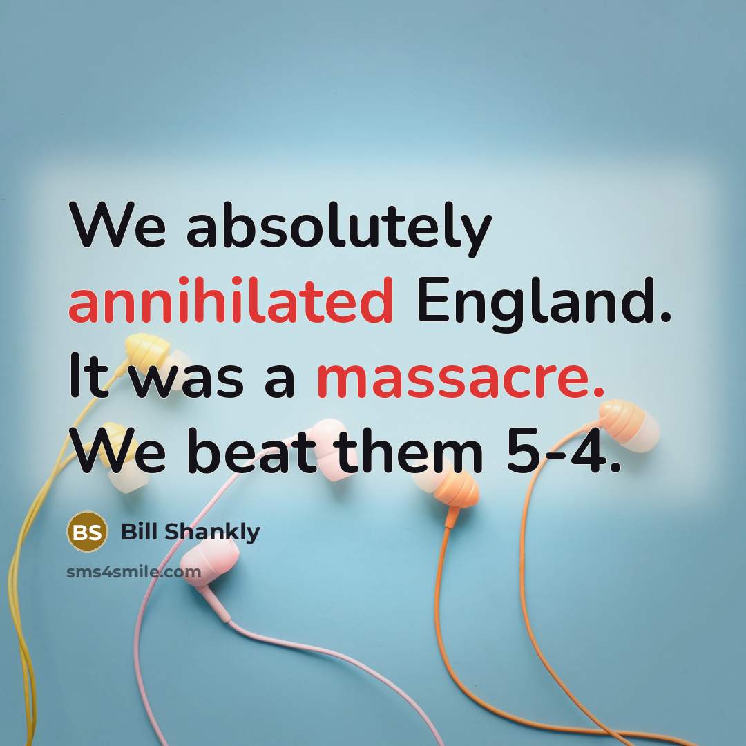 “We absolutely annihilated England. It was a massacre. We beat them 5-4.” quote by Bill Shankly