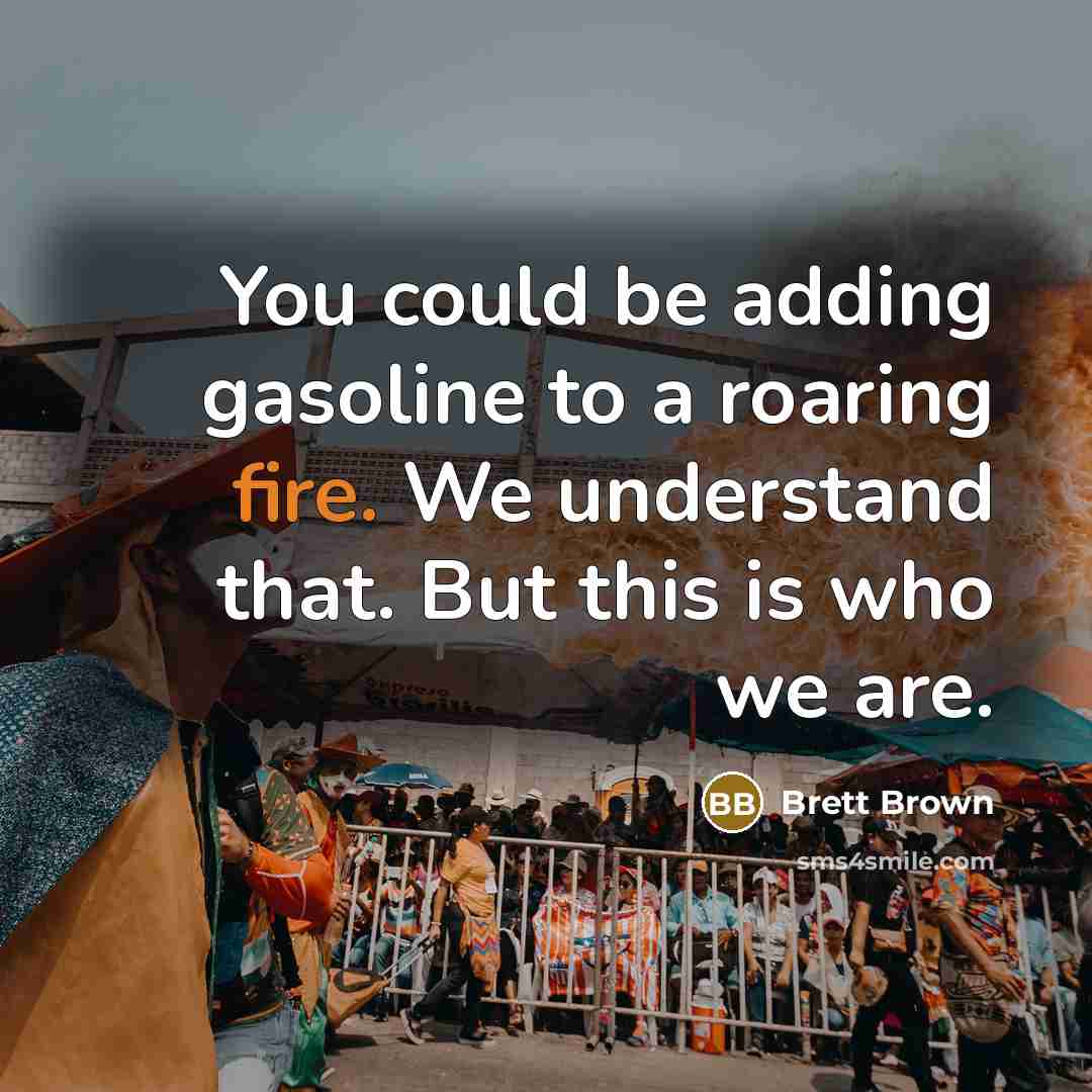 “You could be adding gasoline to a roaring fire. We understand that. But this is who we are.” quote by Brett Brown