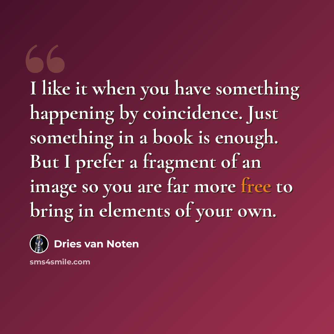 “I like it when you have something happening by coincidence. Just something in a book is enough. But I prefer a fragment of an image so you are far more free to bring in elements of your own.” quote by Dries van Noten