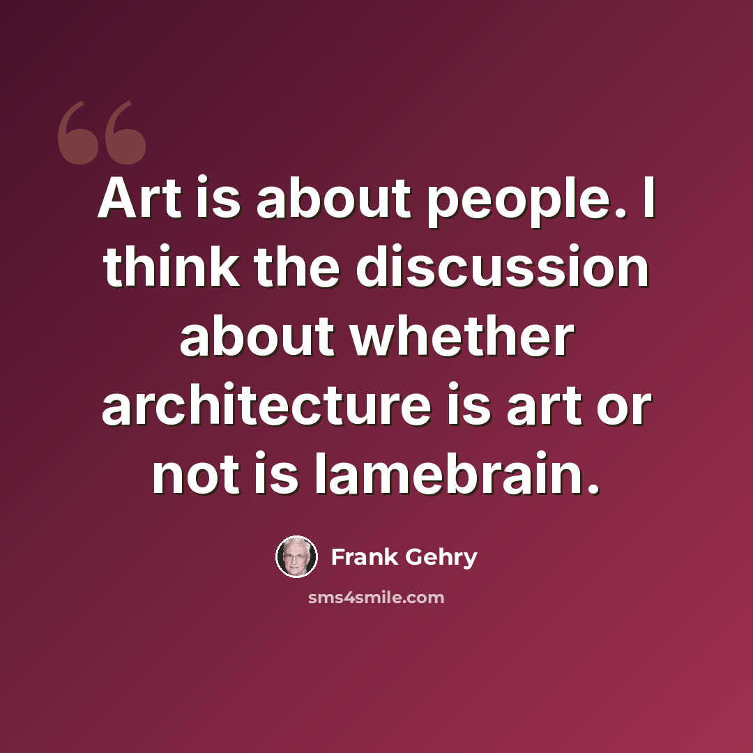 “Art is about people. I think the discussion about whether architecture is art or not is lamebrain.” quote by Frank Gehry