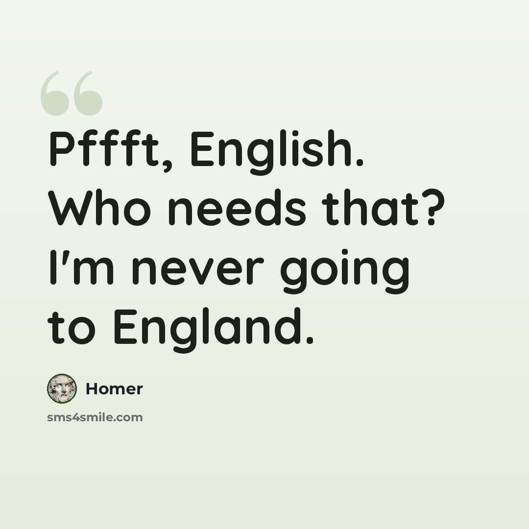 “Pffft, English. Who needs that? I'm never going to England.” quote by Homer