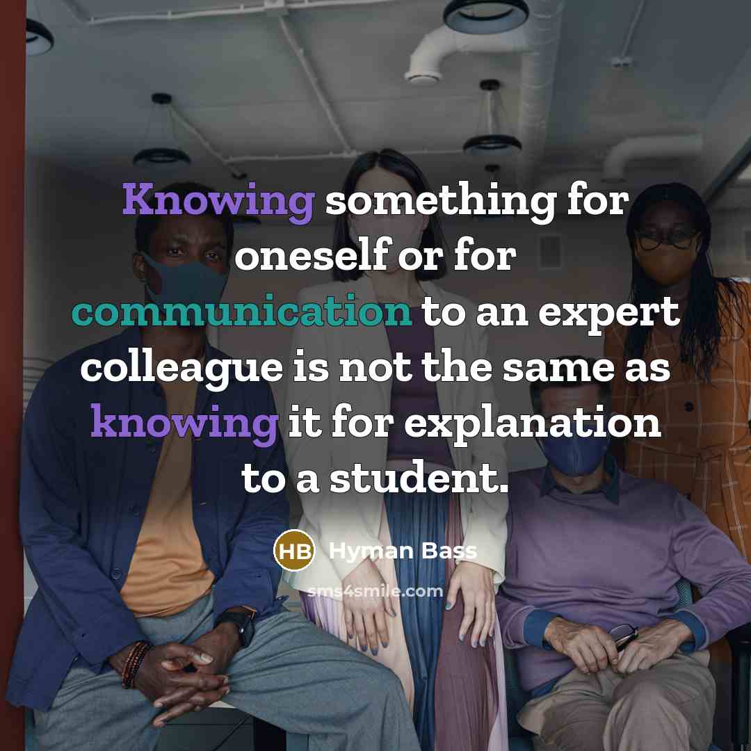 “Knowing something for oneself or for communication to an expert colleague is not the same as knowing it for explanation to a student.” quote by Hyman Bass