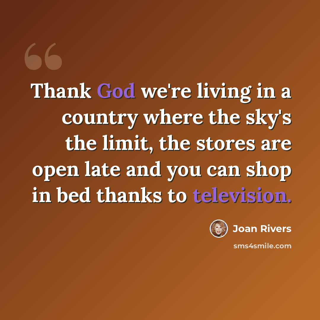 “Thank God we're living in a country where the sky's the limit, the stores are open late and you can shop in bed thanks to television.” quote by Joan Rivers