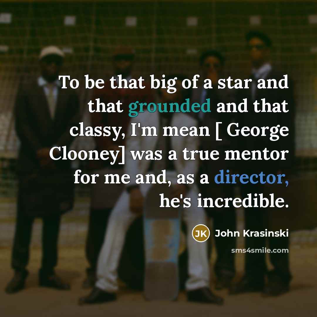 “To be that big of a star and that grounded and that classy, I'm mean [ George Clooney] was a true mentor for me and, as a director, he's incredible.” quote by John Krasinski