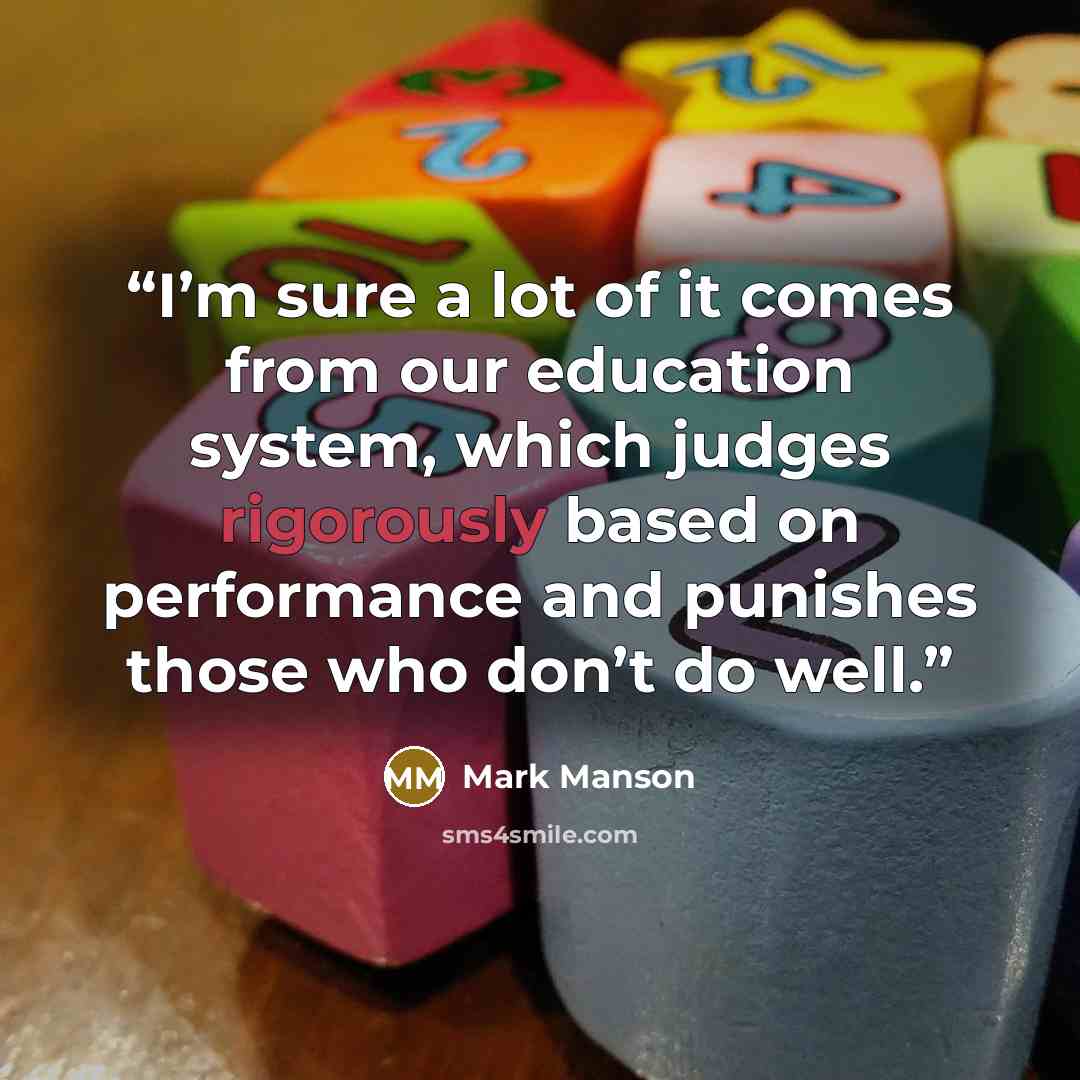 “I’m sure a lot of it comes from our education system, which judges rigorously based on performance and punishes those who don’t do well.” quote by Mark Manson