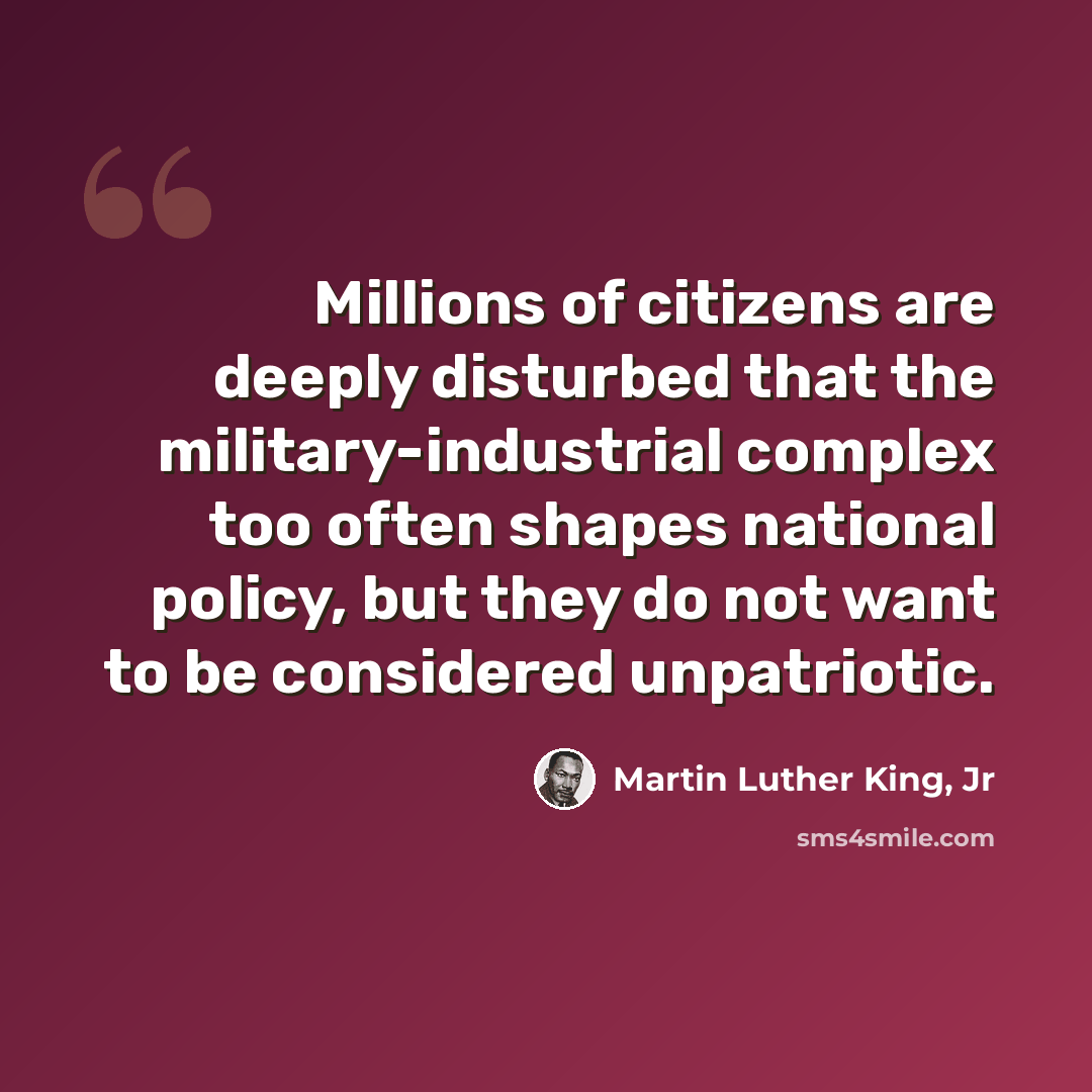 “Millions of citizens are deeply disturbed that the military-industrial complex too often shapes national policy, but they do not want to be considered unpatriotic.” quote by Martin Luther King, Jr