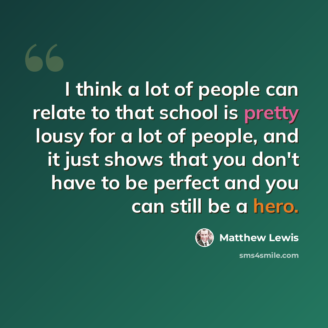“I think a lot of people can relate to that school is pretty lousy for a lot of people, and it just shows that you don't have to be perfect and you can still be a hero.” quote by Matthew Lewis