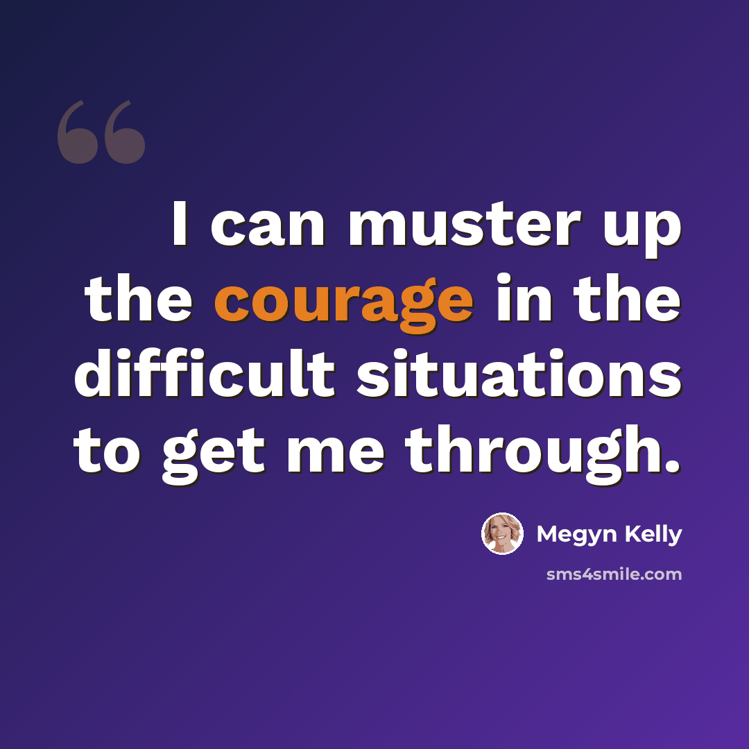 “I can muster up the courage in the difficult situations to get me through.” quote by Megyn Kelly