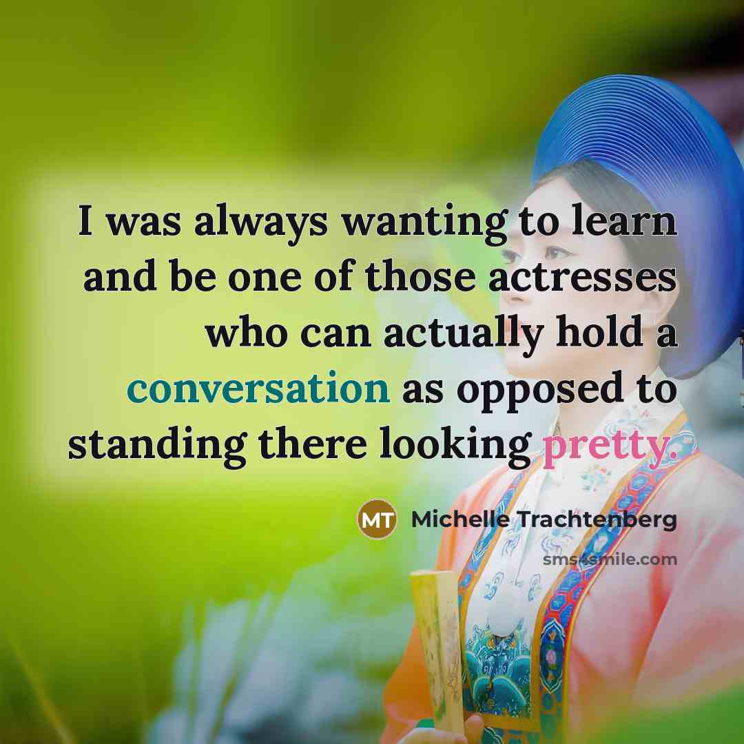 “I was always wanting to learn and be one of those actresses who can actually hold a conversation as opposed to standing there looking pretty.” quote by Michelle Trachtenberg