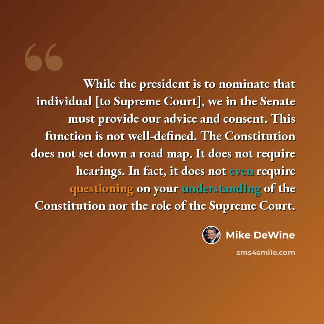 “While the president is to nominate that individual [to Supreme Court], we in the Senate must provide our advice and consent. This function is not well-defined. The Constitution does not set down a road map. It does not require hearings. In fact, it does not even require questioning on your…” quote by Mike DeWine