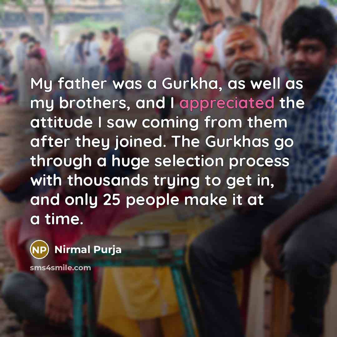 “My father was a Gurkha, as well as my brothers, and I appreciated the attitude I saw coming from them after they joined. The Gurkhas go through a huge selection process with thousands trying to get in, and only 25 people make it at a time.” quote by Nirmal Purja