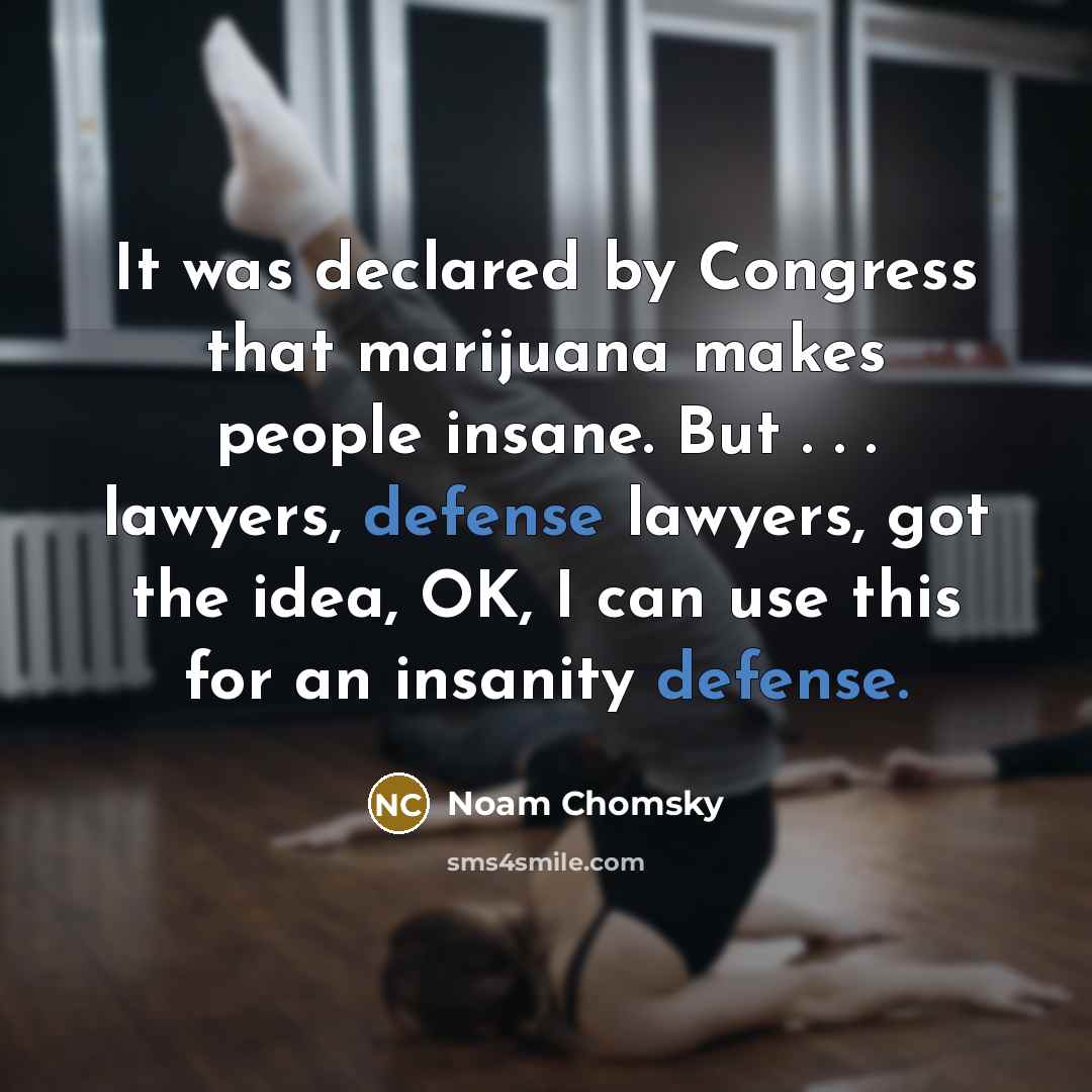 “It was declared by Congress that marijuana makes people insane. But . . . lawyers, defense lawyers, got the idea, OK, I can use this for an insanity defense.” quote by Noam Chomsky