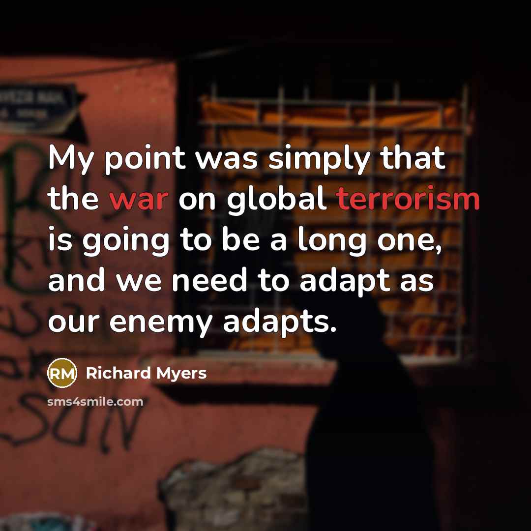“My point was simply that the war on global terrorism is going to be a long one, and we need to adapt as our enemy adapts.” quote by Richard Myers