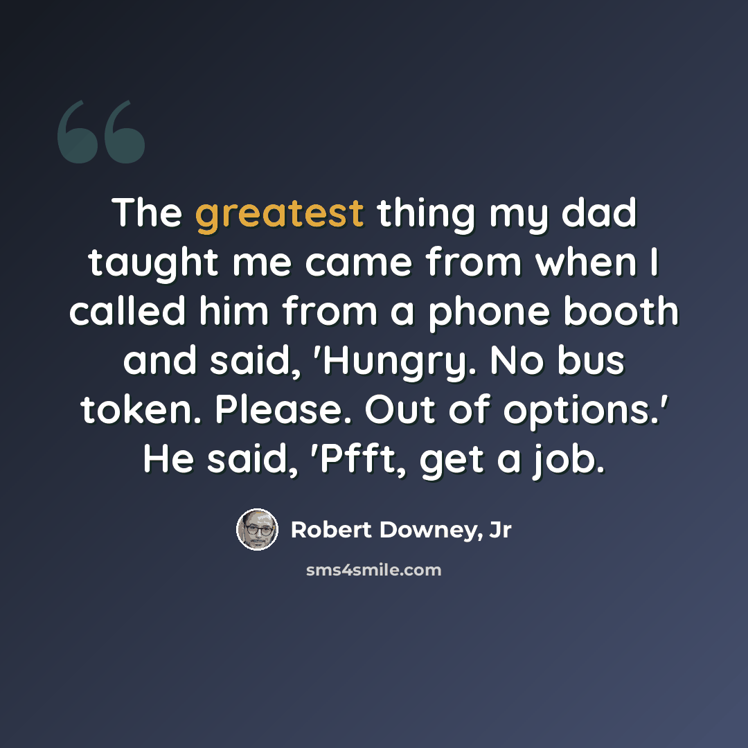 “The greatest thing my dad taught me came from when I called him from a phone booth and said, 'Hungry. No bus token. Please. Out of options.' He said, 'Pfft, get a job.” quote by Robert Downey, Jr
