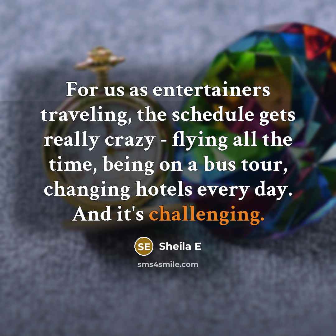 “For us as entertainers traveling, the schedule gets really crazy - flying all the time, being on a bus tour, changing hotels every day. And it's challenging.” quote by Sheila E