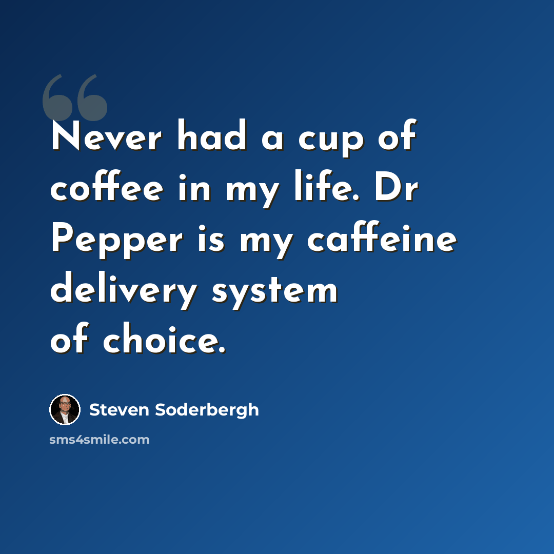“Never had a cup of coffee in my life. Dr Pepper is my caffeine delivery system of choice.” quote by Steven Soderbergh