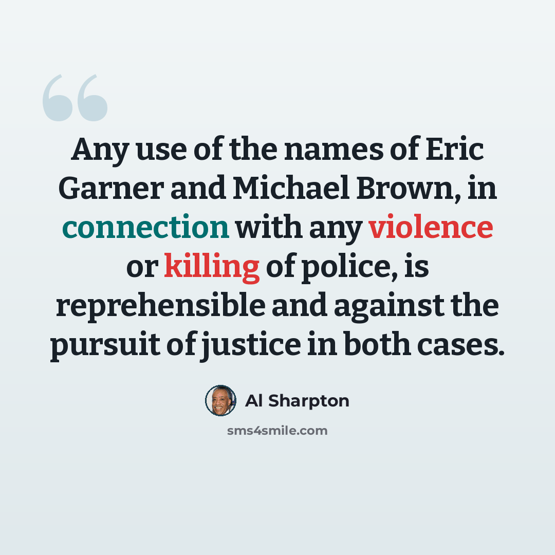 “Any use of the names of Eric Garner and Michael Brown, in connection with any violence or killing of police, is reprehensible and against the pursuit of justice in both cases.” quote by Al Sharpton