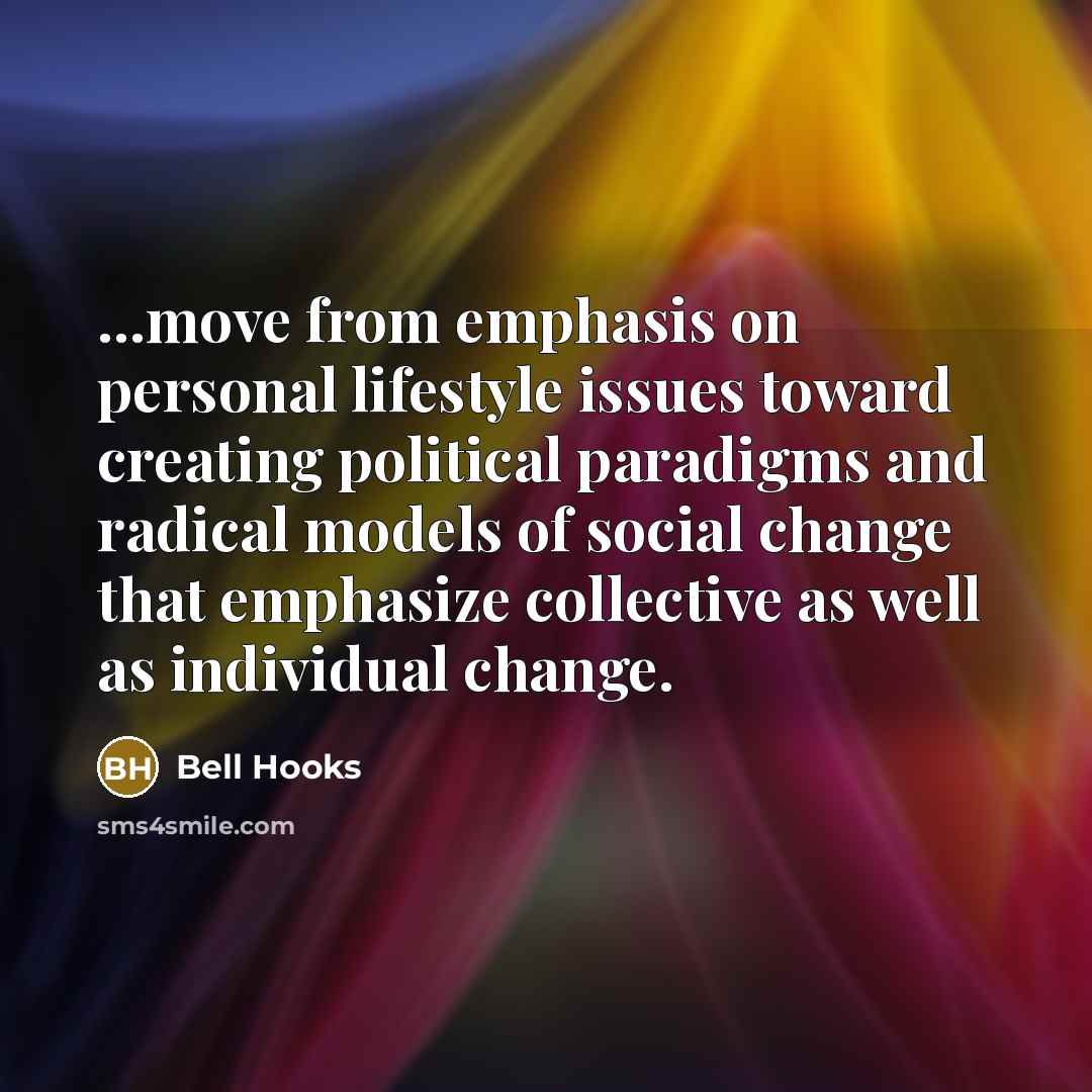 “...move from emphasis on personal lifestyle issues toward creating political paradigms and radical models of social change that emphasize collective as well as individual change.” quote by Bell Hooks