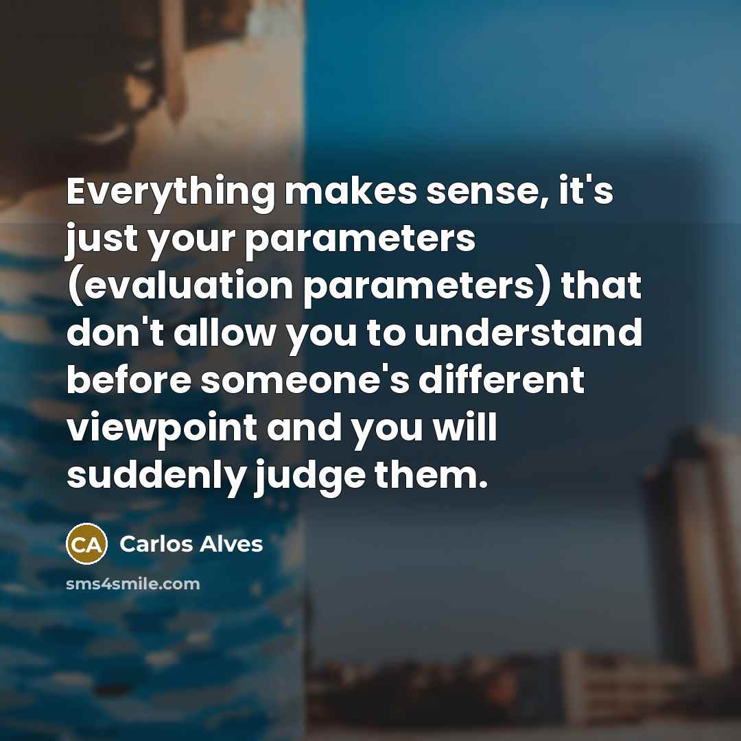 “Everything makes sense, it's just your parameters (evaluation parameters) that don't allow you to understand before someone's different viewpoint and you will suddenly judge them.” quote by Carlos Alves