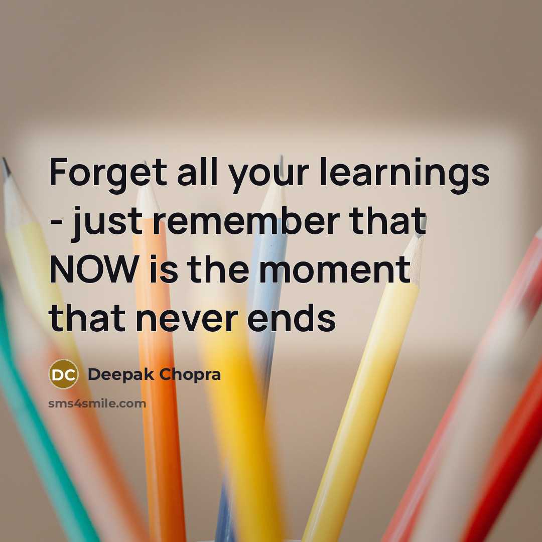 “Forget all your learnings - just remember that NOW is the moment that never ends” quote by Deepak Chopra