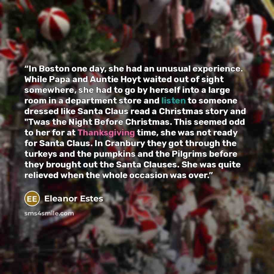 “In Boston one day, she had an unusual experience. While Papa and Auntie Hoyt waited out of sight somewhere, she had to go by herself into a large room in a department store and listen to someone dressed like Santa Claus read a Christmas story and "Twas the Night Before Christmas. This seemed odd…” quote by Eleanor Estes