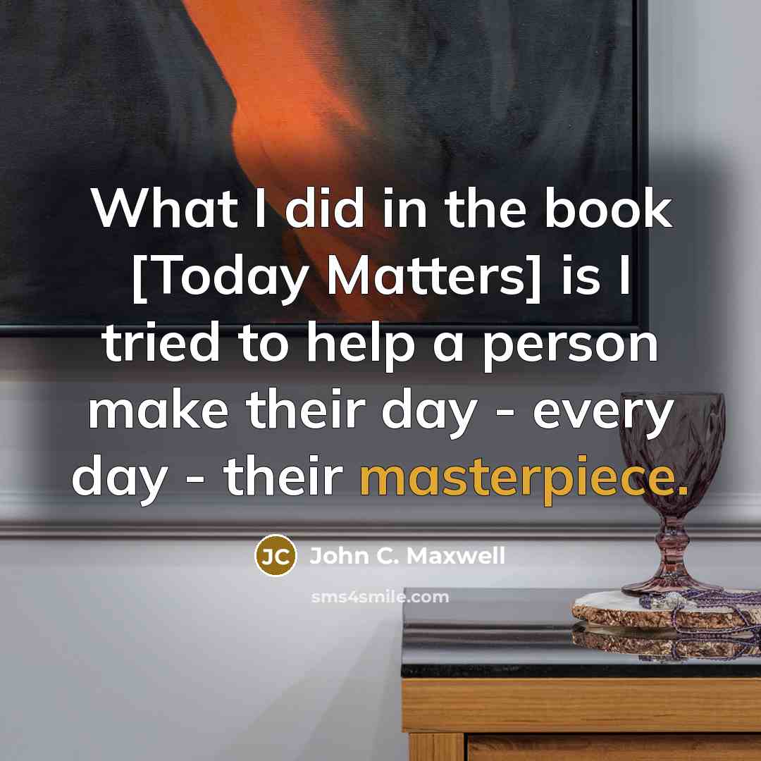 “What I did in the book [Today Matters] is I tried to help a person make their day - every day - their masterpiece.” quote by John C. Maxwell