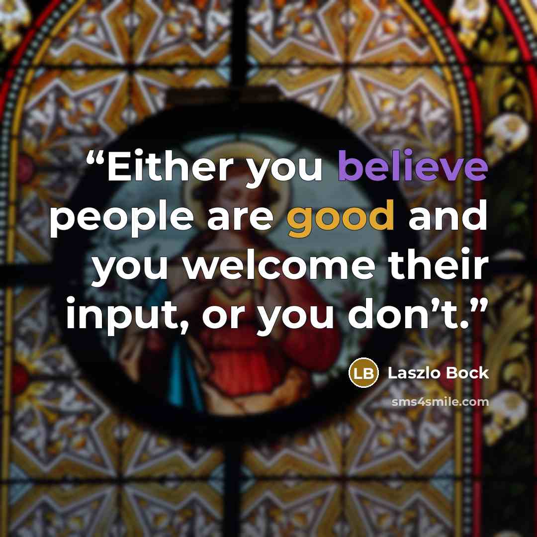 “Either you believe people are good and you welcome their input, or you don’t.” quote by Laszlo Bock