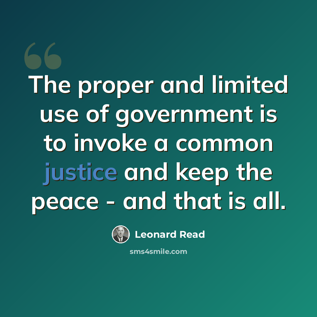 “The proper and limited use of government is to invoke a common justice and keep the peace - and that is all.” quote by Leonard Read