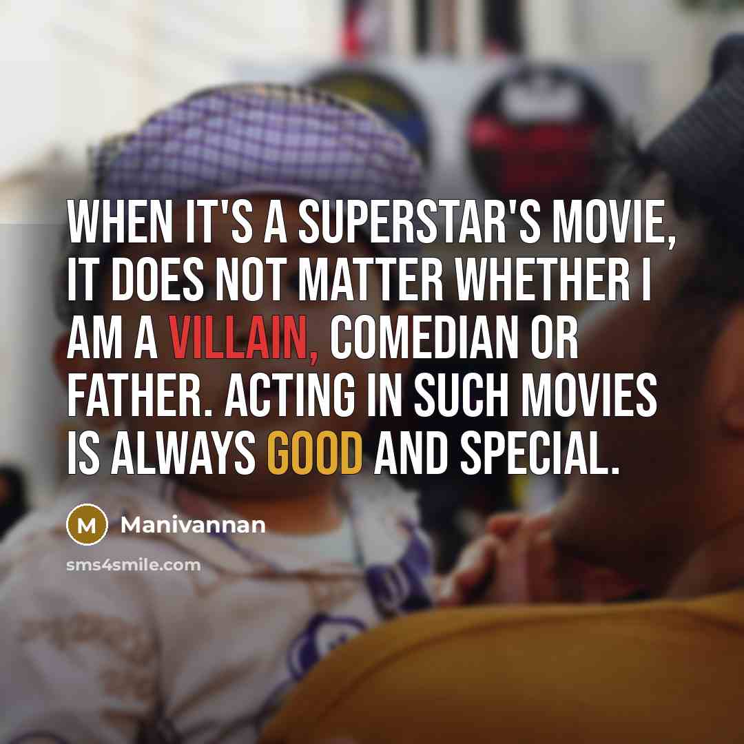 “When it's a superstar's movie, it does not matter whether I am a villain, comedian or father. Acting in such movies is always good and special.” quote by Manivannan