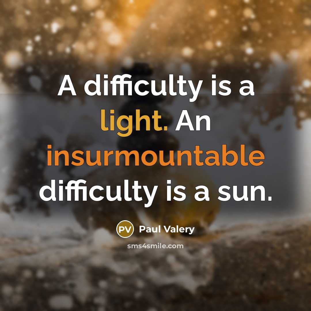“A difficulty is a light. An insurmountable difficulty is a sun.” quote by Paul Valery