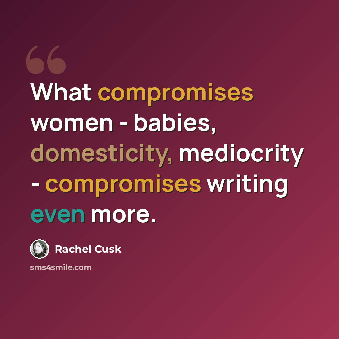 “What compromises women - babies, domesticity, mediocrity - compromises writing even more.” quote by Rachel Cusk