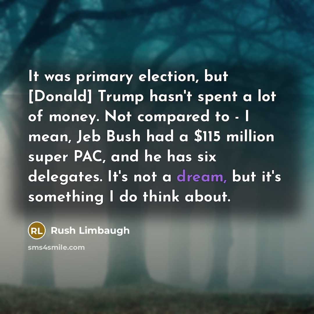 “It was primary election, but [Donald] Trump hasn't spent a lot of money. Not compared to - I mean, Jeb Bush had a $115 million super PAC, and he has six delegates. It's not a dream, but it's something I do think about.” quote by Rush Limbaugh