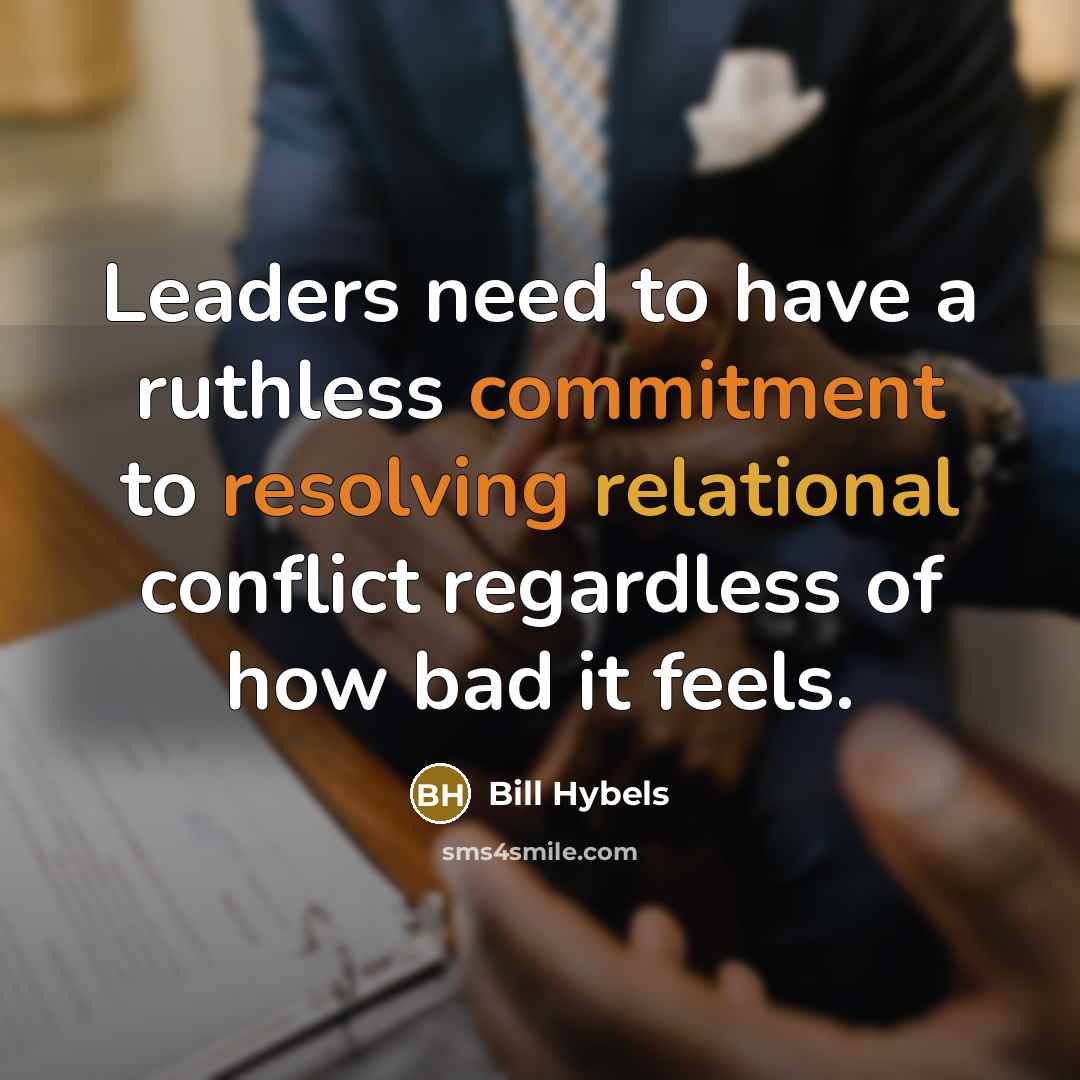 “Leaders need to have a ruthless commitment to resolving relational conflict regardless of how bad it feels.” quote by Bill Hybels