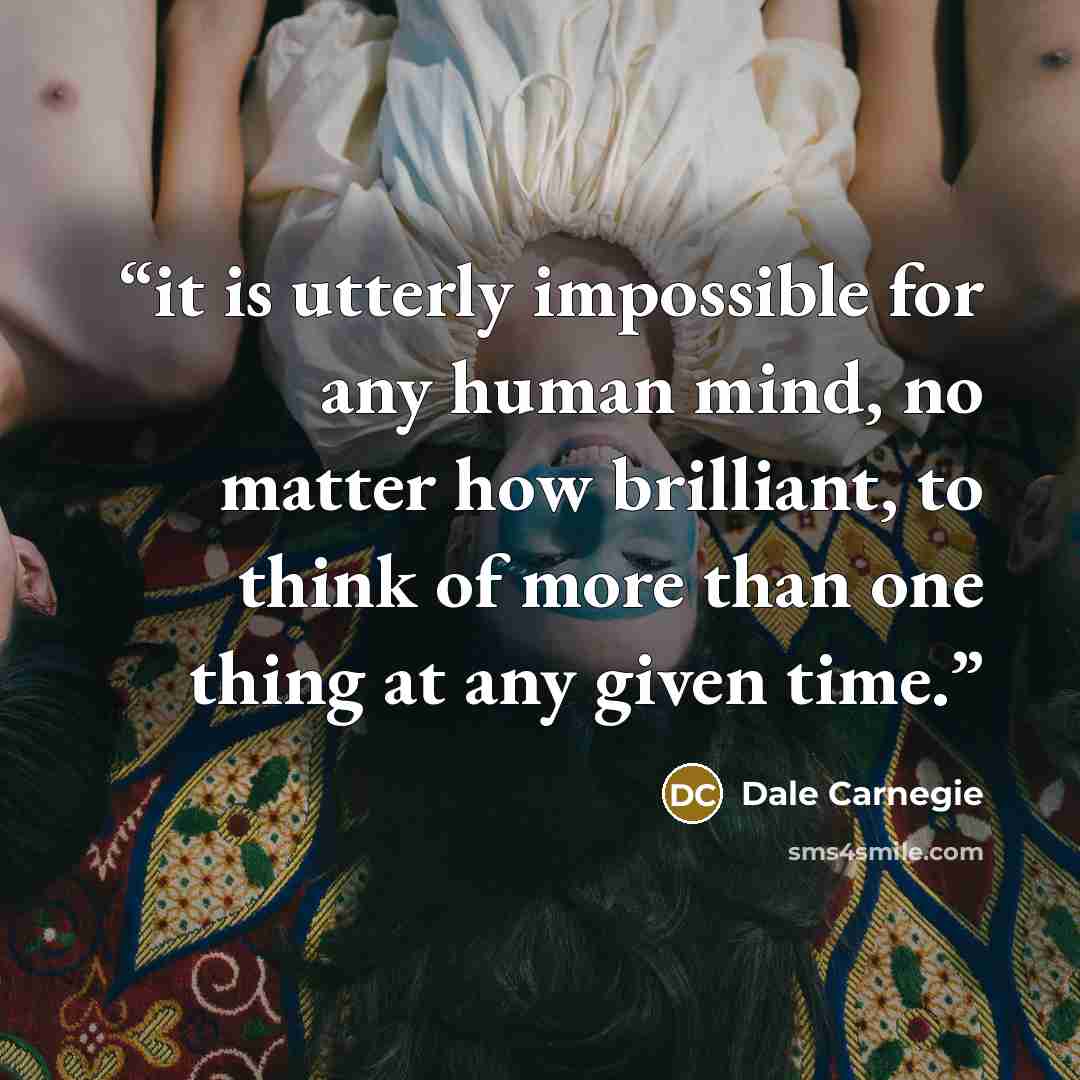 “it is utterly impossible for any human mind, no matter how brilliant, to think of more than one thing at any given time.” quote by Dale Carnegie