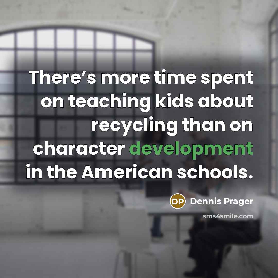“There’s more time spent on teaching kids about recycling than on character development in the American schools.” quote by Dennis Prager