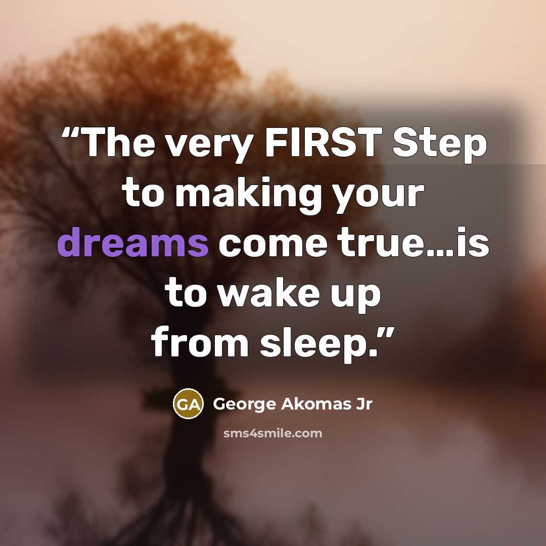 “The very FIRST Step to making your dreams come true…is to wake up from sleep.” quote by George Akomas Jr