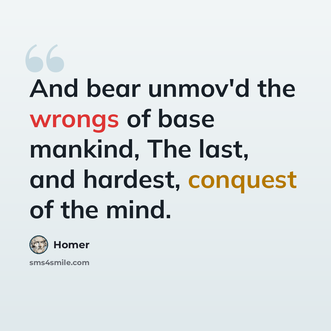 “And bear unmov'd the wrongs of base mankind, The last, and hardest, conquest of the mind.” quote by Homer
