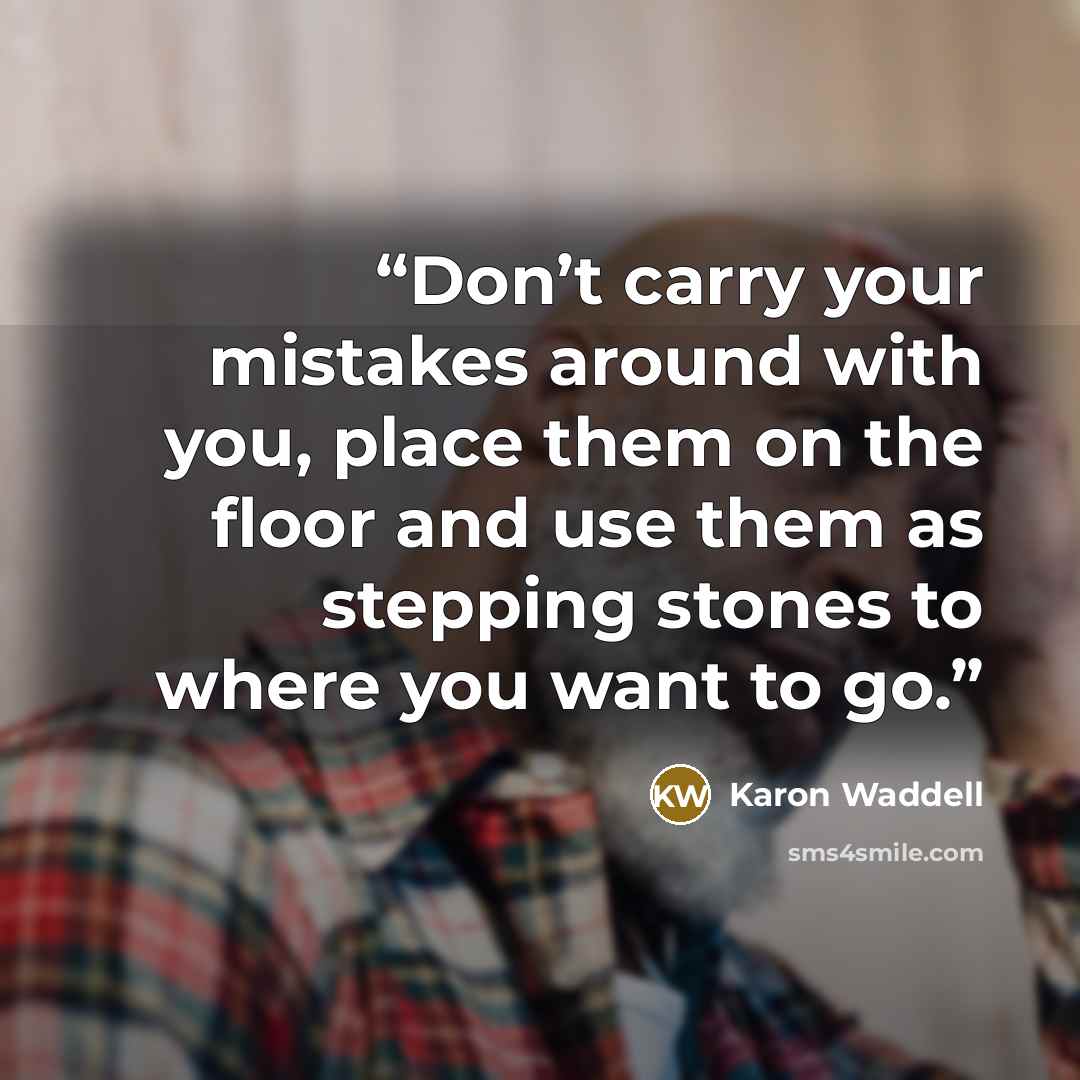 “Don’t carry your mistakes around with you, place them on the floor and use them as stepping stones to where you want to go.” quote by Karon Waddell