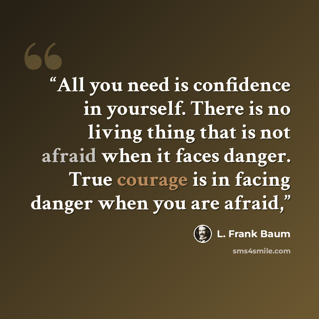 “All you need is confidence in yourself. There is no living thing that is not afraid when it faces danger. True courage is in facing danger when you are afraid,” quote by L. Frank Baum