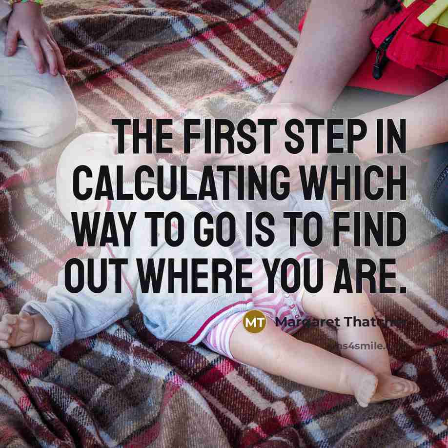 “The first step in calculating which way to go is to find out where you are.” quote by Margaret Thatcher
