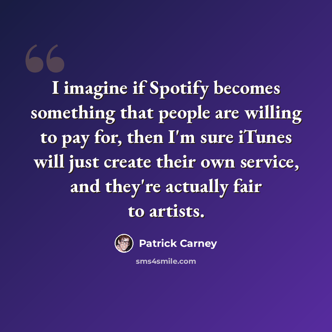 “I imagine if Spotify becomes something that people are willing to pay for, then I'm sure iTunes will just create their own service, and they're actually fair to artists.” quote by Patrick Carney