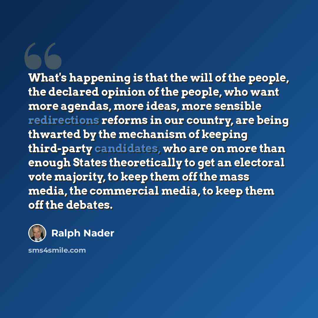“What's happening is that the will of the people, the declared opinion of the people, who want more agendas, more ideas, more sensible redirections reforms in our country, are being thwarted by the mechanism of keeping third-party candidates, who are on more than enough States theoretically to get…” quote by Ralph Nader