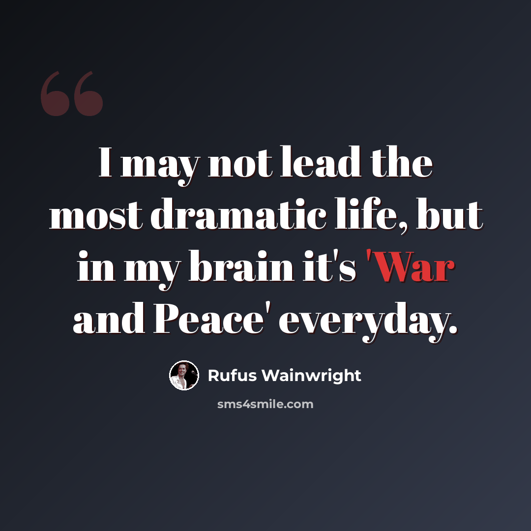 “I may not lead the most dramatic life, but in my brain it's 'War and Peace' everyday.” quote by Rufus Wainwright