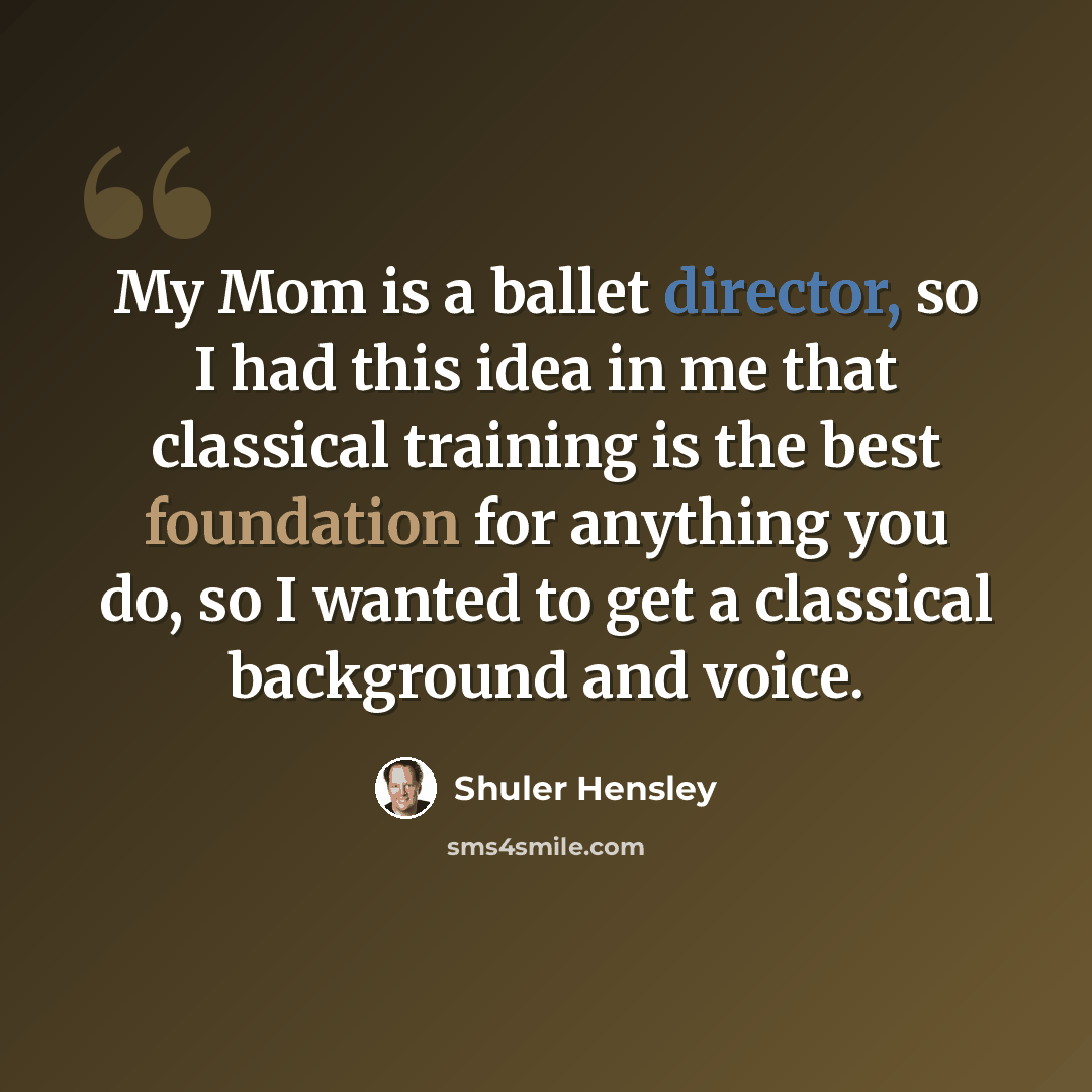 “My Mom is a ballet director, so I had this idea in me that classical training is the best foundation for anything you do, so I wanted to get a classical background and voice.” quote by Shuler Hensley